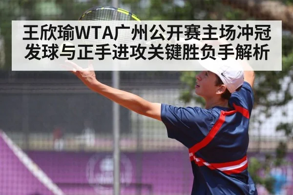 王欣瑜WTA广州公开赛主场冲冠发球与正手进攻关键胜负手解析