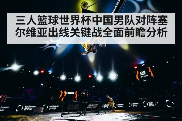 三人篮球世界杯中国男队对阵塞尔维亚出线关键战全面前瞻分析