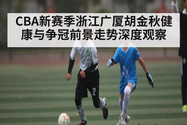 CBA新赛季浙江广厦胡金秋健康与争冠前景走势深度观察