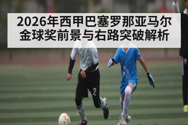 2026年西甲巴塞罗那亚马尔金球奖前景与右路突破解析