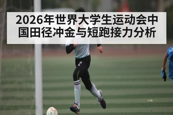 2026年世界大学生运动会中国田径冲金与短跑接力分析