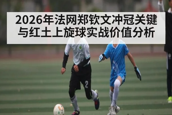 2026年法网郑钦文冲冠关键与红土上旋球实战价值分析