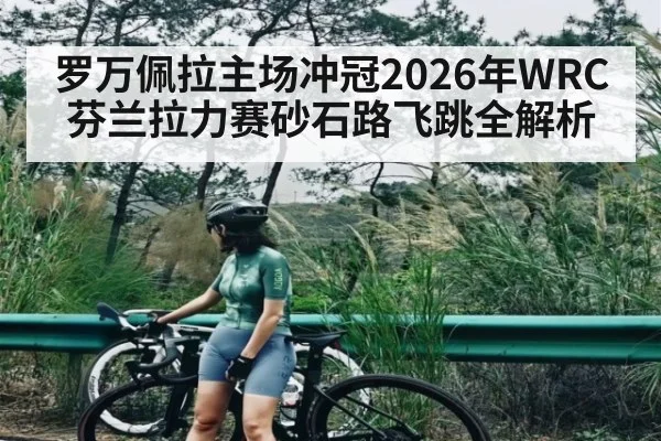 罗万佩拉主场冲冠2026年WRC芬兰拉力赛砂石路飞跳全解析
