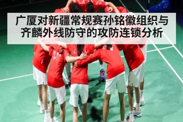 广厦对新疆常规赛孙铭徽组织与齐麟外线防守的攻防连锁分析